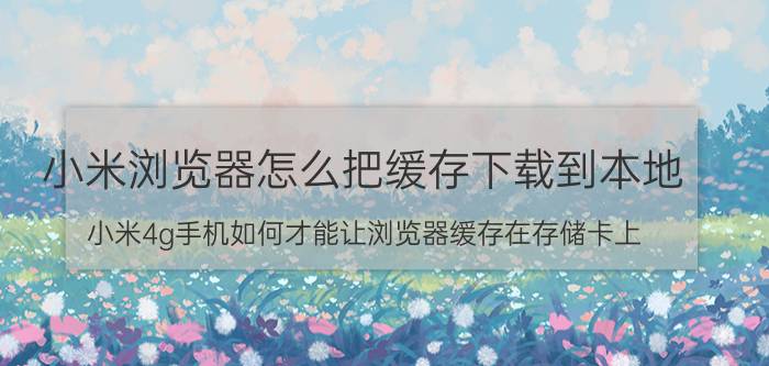 小米浏览器怎么把缓存下载到本地 小米4g手机如何才能让浏览器缓存在存储卡上？